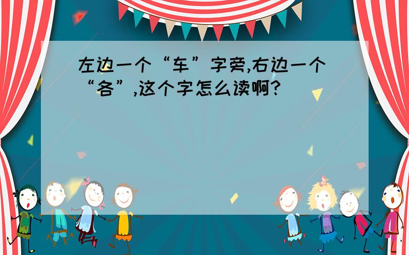 左边一个“车”字旁,右边一个“各”,这个字怎么读啊?