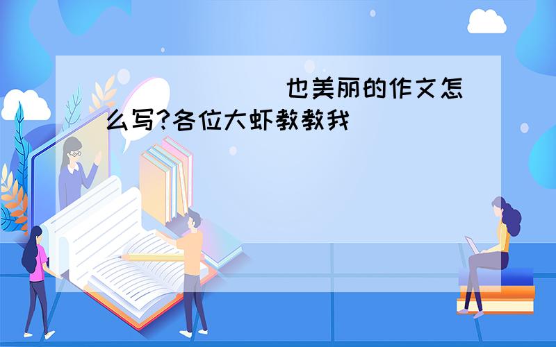 _______也美丽的作文怎么写?各位大虾教教我