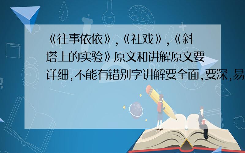 《往事依依》,《社戏》,《斜塔上的实验》原文和讲解原文要详细,不能有错别字讲解要全面,要深,易懂