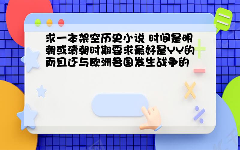 求一本架空历史小说 时间是明朝或清朝时期要求最好是YY的而且还与欧洲各国发生战争的