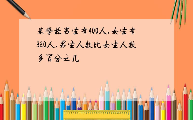 某学校男生有400人,女生有320人,男生人数比女生人数多百分之几