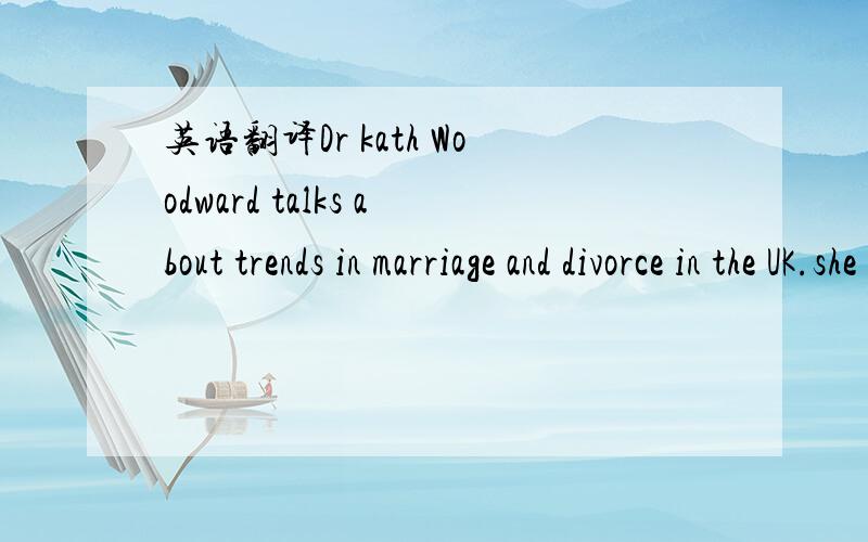 英语翻译Dr kath Woodward talks about trends in marriage and divorce in the UK.she uses the following expressions;the Divorce Law Reform Act (离婚法改革法案）the marriage rate (结婚率）lone parents (单亲）lone parent families (单