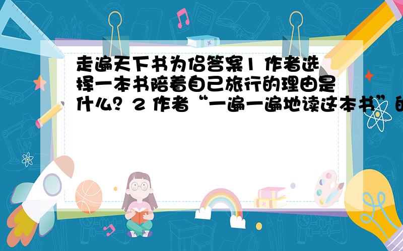 走遍天下书为侣答案1 作者选择一本书陪着自己旅行的理由是什么？2 作者“一遍一遍地读这本书”的方法是什么？用波浪线在文中画出有关语句。这一读书方法对你有什么启示