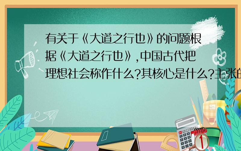 有关于《大道之行也》的问题根据《大道之行也》,中国古代把理想社会称作什么?其核心是什么?主张的理想社会实际上是指什么社会?