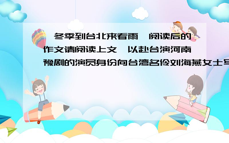 《冬季到台北来看雨》阅读后的作文请阅读上文,以赴台演河南豫剧的演员身份向台湾名伶刘海燕女士写一封信,感谢她的盛情接待,也谈谈台湾之行的感想.