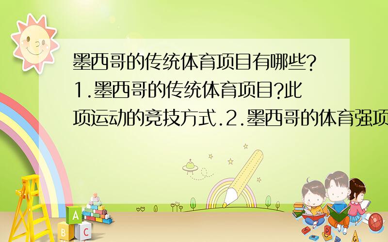 墨西哥的传统体育项目有哪些?1.墨西哥的传统体育项目?此项运动的竞技方式.2.墨西哥的体育强项?此项运动的竞技方式?取得的成绩.3.墨西哥的体育名将?名将成绩?名将故事?