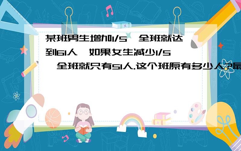 某班男生增加1/5,全班就达到61人,如果女生减少1/5,全班就只有51人.这个班原有多少人?最好用算术解答