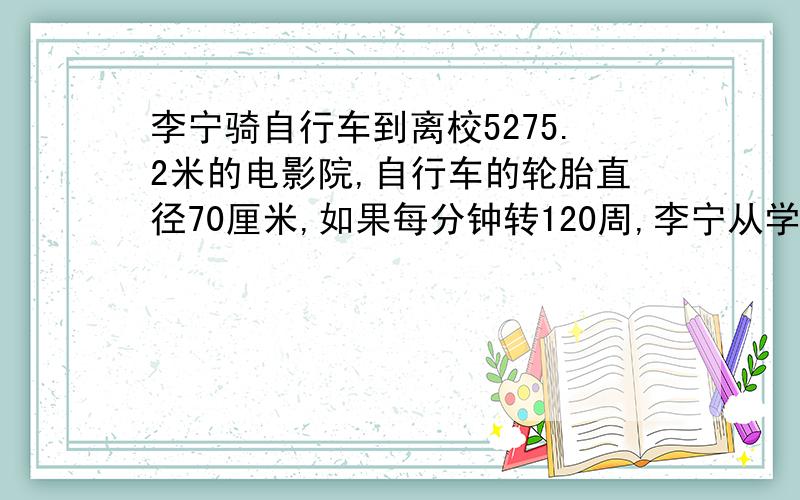 李宁骑自行车到离校5275.2米的电影院,自行车的轮胎直径70厘米,如果每分钟转120周,李宁从学校到电影院多长时?