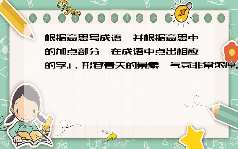 根据意思写成语,并根据意思中的加点部分,在成语中点出相应的字.1．形容春天的景象、气氛非常浓厚.（根据意思写成语,并根据意思中的加点部分,在成语中点出相应的字.1．形容春天的景象