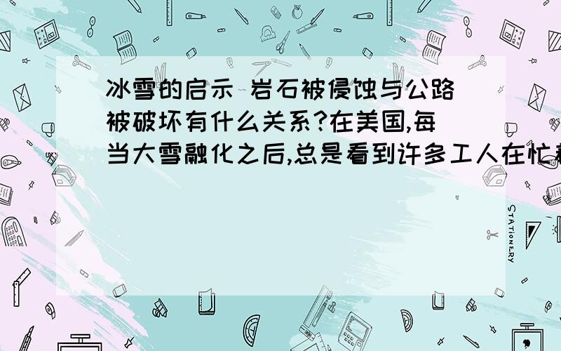 冰雪的启示 岩石被侵蚀与公路被破坏有什么关系?在美国,每当大雪融化之后,总是看到许多工人在忙着修补路面. 