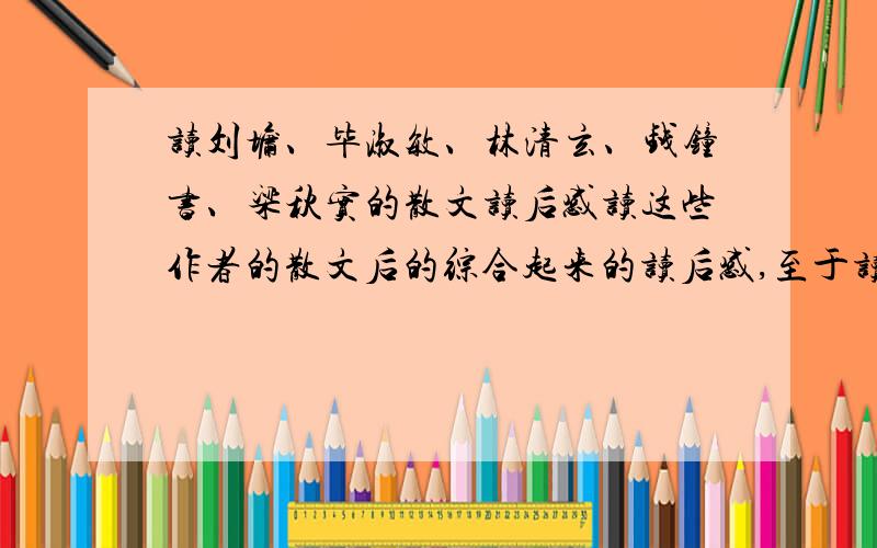 读刘墉、毕淑敏、林清玄、钱钟书、梁秋实的散文读后感读这些作者的散文后的综合起来的读后感,至于读什么就随便只要是他们就行