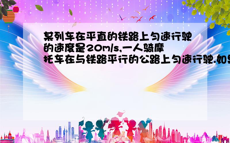 某列车在平直的铁路上匀速行驶的速度是20m/s,一人骑摩托车在与铁路平行的公路上匀速行驶.如果他从列车车头行驶到车尾用10s钟,而从车尾到车头用50s钟,求列车长度