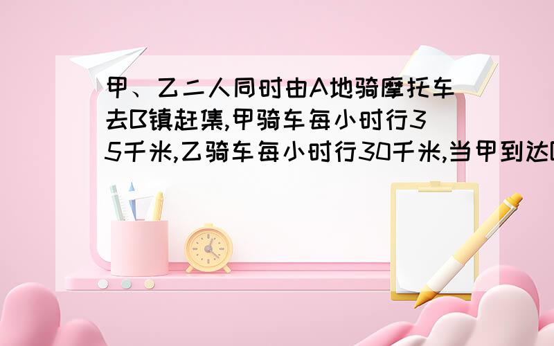 甲、乙二人同时由A地骑摩托车去B镇赶集,甲骑车每小时行35千米,乙骑车每小时行30千米,当甲到达B镇时,乙距B镇还有6千米，你能根据以上条件求出A、B两地的距离吗？（只列方程）