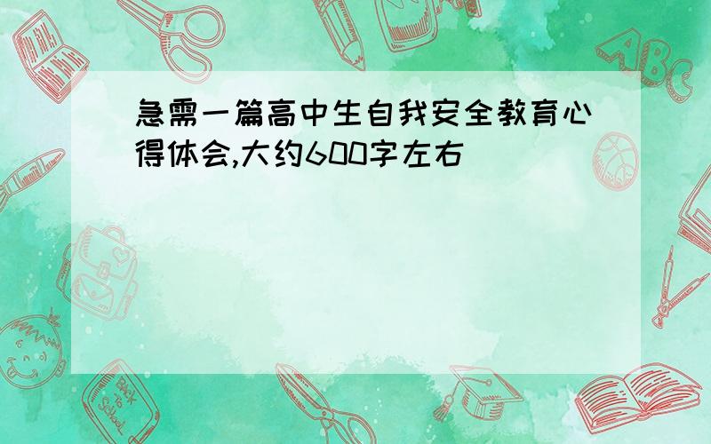 急需一篇高中生自我安全教育心得体会,大约600字左右