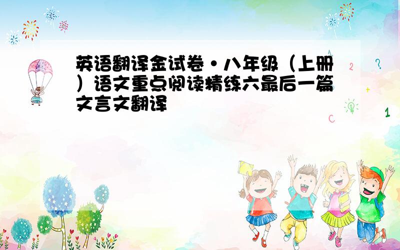 英语翻译金试卷·八年级（上册）语文重点阅读精练六最后一篇文言文翻译