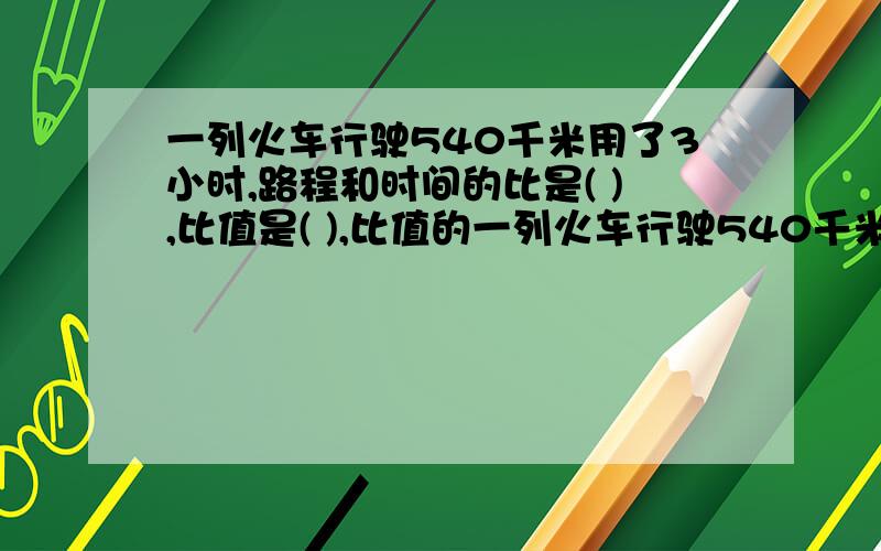 一列火车行驶540千米用了3小时,路程和时间的比是( ),比值是( ),比值的一列火车行驶540千米用了3小时,路程和时间的比是( ),比值是( ),比值的意义是( )