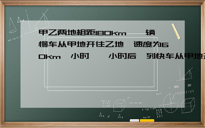 甲乙两地相距180km,一辆慢车从甲地开往乙地,速度为60km一小时,一小时后一列快车从甲地开往乙地.为了在慢车到乙地前追上慢车,则快车速度至少应为多少?