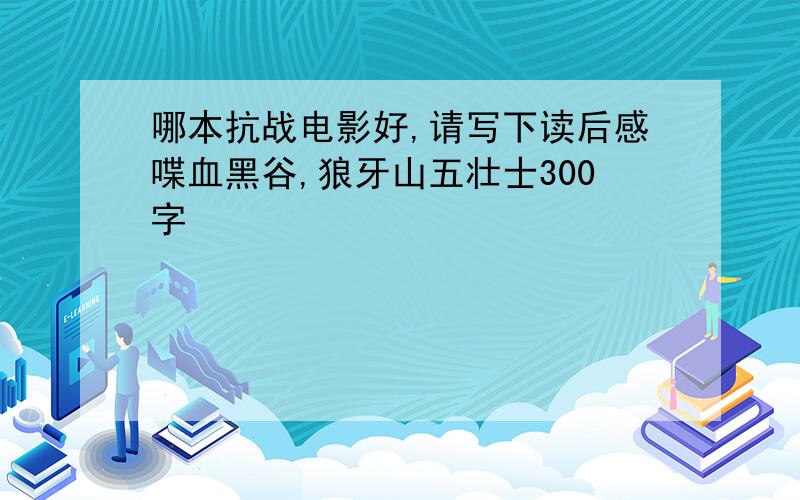 哪本抗战电影好,请写下读后感喋血黑谷,狼牙山五壮士300字