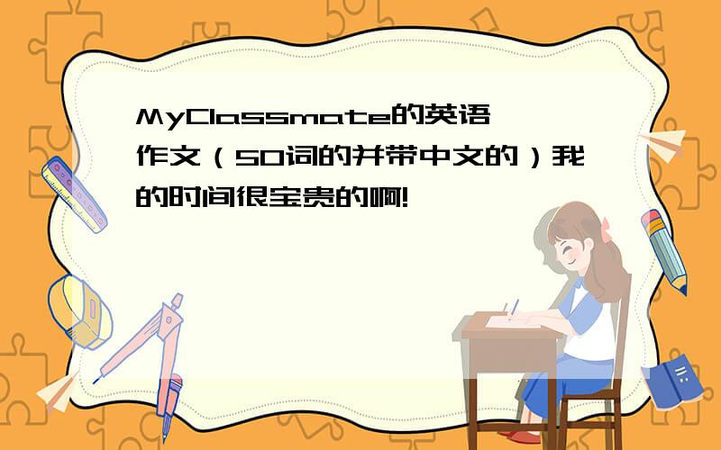 MyClassmate的英语作文（50词的并带中文的）我的时间很宝贵的啊!