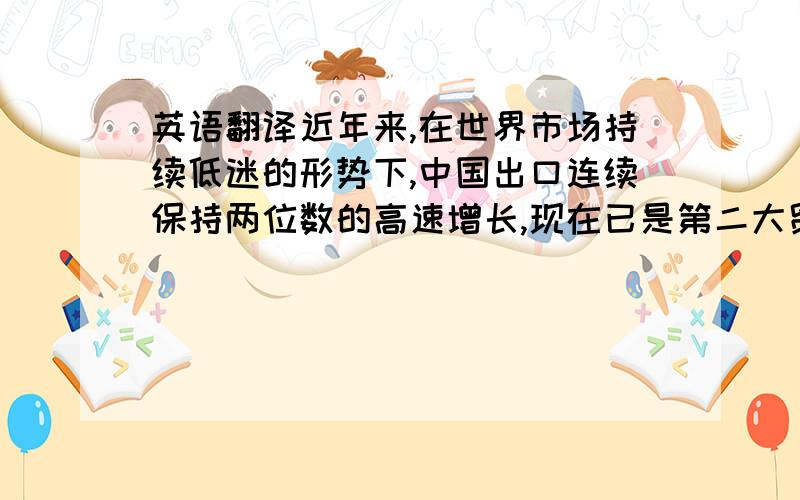 英语翻译近年来,在世界市场持续低迷的形势下,中国出口连续保持两位数的高速增长,现在已是第二大贸易国.日渐强劲的国际竞争力,向世人展示了一个正在崛起中的贸易大国的崭新形象,但也