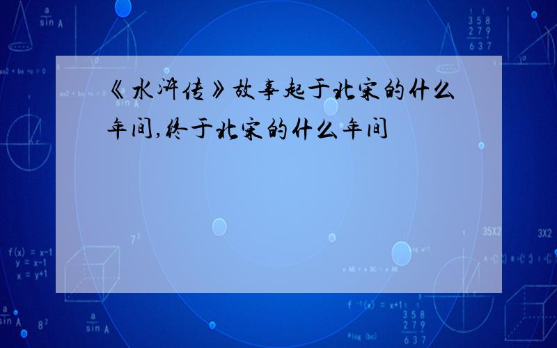 《水浒传》故事起于北宋的什么年间,终于北宋的什么年间