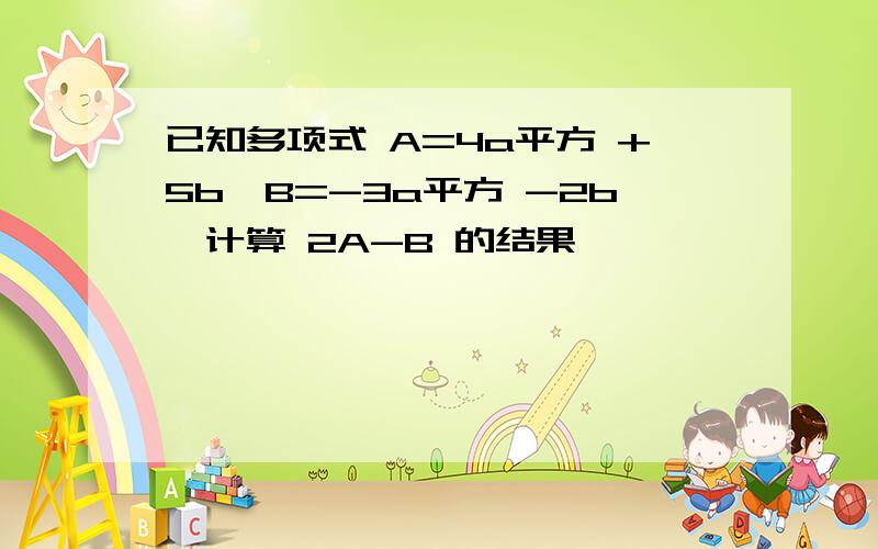 已知多项式 A=4a平方 +5b,B=-3a平方 -2b,计算 2A-B 的结果