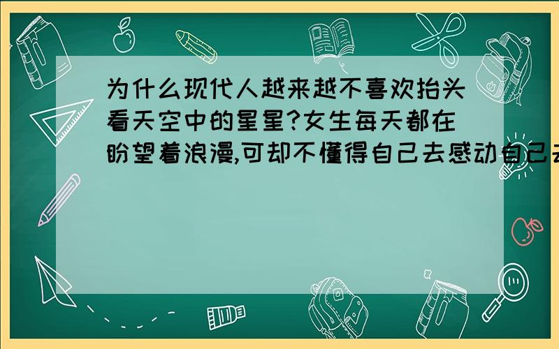 为什么现代人越来越不喜欢抬头看天空中的星星?女生每天都在盼望着浪漫,可却不懂得自己去感动自己去自己体会浪漫,星星像是不属于这个世界,不属于浪漫,不属于自由,更多的人宁愿去看别