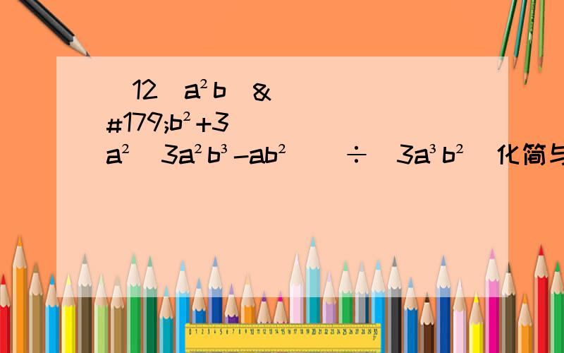 [12(a²b)³b²+3a²(3a²b³-ab²)]÷(3a³b²)化简与求值