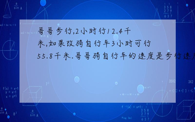 哥哥步行,2小时行12.4千米,如果改骑自行车3小时可行55.8千米.哥哥骑自行车的速度是步行速度的多少倍?