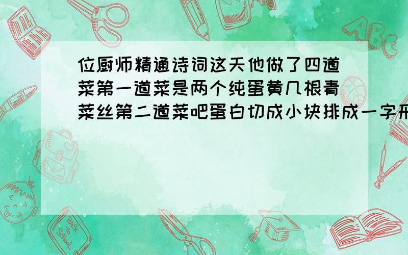 位厨师精通诗词这天他做了四道菜第一道菜是两个纯蛋黄几根青菜丝第二道菜吧蛋白切成小块排成一字形下面