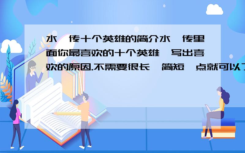 水浒传十个英雄的简介水浒传里面你最喜欢的十个英雄,写出喜欢的原因.不需要很长,简短一点就可以了.还有简单地介绍一下他们的主要事迹。