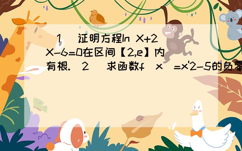 (1) 证明方程In X+2X-6=0在区间【2,e】内有根.(2) 求函数f(x)=x'2-5的负零点.（精确度为0.1）.(2) 求函数f(x)=x的平方-5的负零点。（精确度为0.1）。