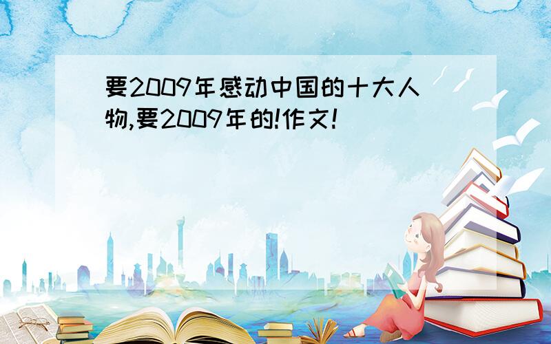 要2009年感动中国的十大人物,要2009年的!作文!