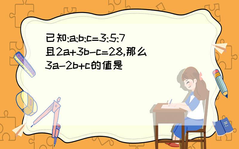 已知:a:b:c=3:5:7且2a+3b-c=28,那么3a-2b+c的值是