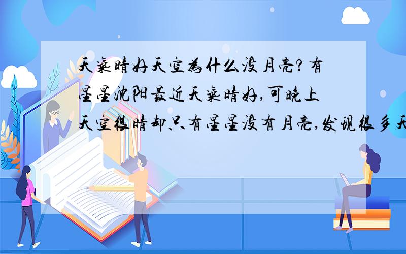 天气晴好天空为什么没月亮?有星星沈阳最近天气晴好,可晚上天空很晴却只有星星没有月亮,发现很多天了，不是一天俩天的事了，我找好多天月亮了得15天左右，中间出现过一天又没了