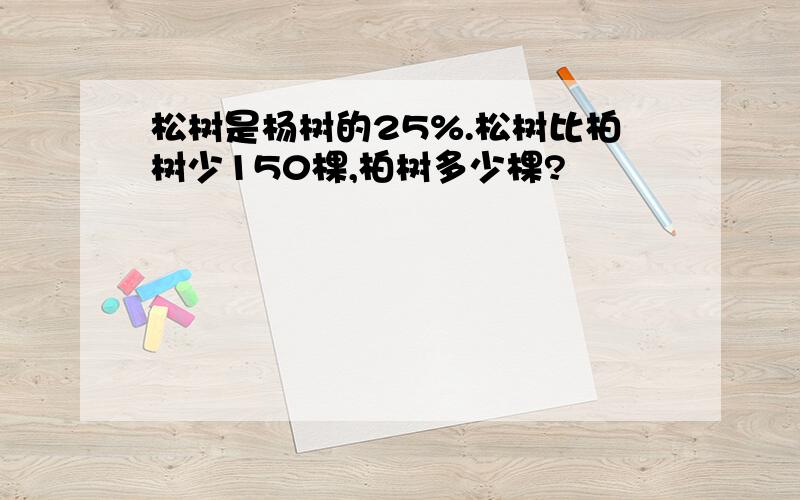 松树是杨树的25%.松树比柏树少150棵,柏树多少棵?