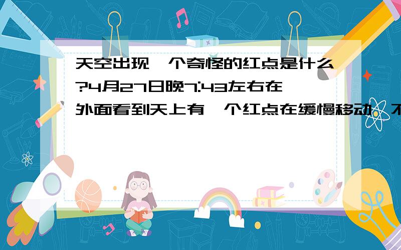 天空出现一个奇怪的红点是什么?4月27日晚7:43左右在外面看到天上有一个红点在缓慢移动,不像是飞机,过了一会消失了