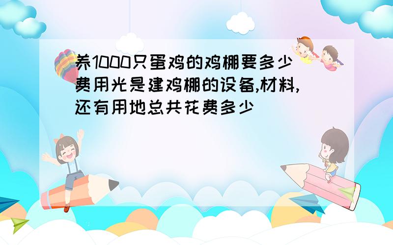 养1000只蛋鸡的鸡棚要多少费用光是建鸡棚的设备,材料,还有用地总共花费多少