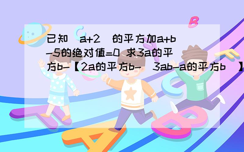 已知（a+2）的平方加a+b-5的绝对值=0 求3a的平方b-【2a的平方b-（3ab-a的平方b）】