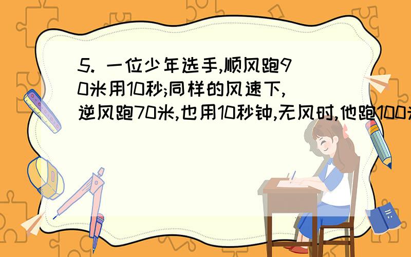 5. 一位少年选手,顺风跑90米用10秒;同样的风速下,逆风跑70米,也用10秒钟,无风时,他跑100米需要( ) 时间.