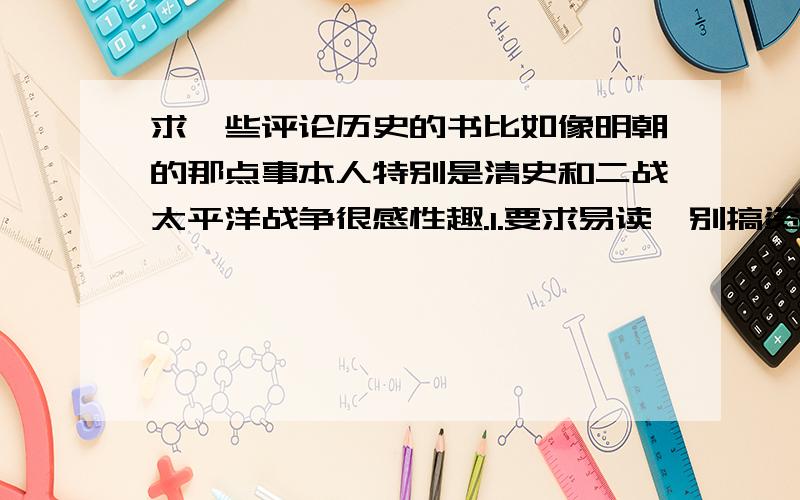 求一些评论历史的书比如像明朝的那点事本人特别是清史和二战太平洋战争很感性趣.1.要求易读,别搞资治通鉴让我读,2.拒绝小说形式的,3.拒绝教科书形式的,没有高颂农民起义多伟大推动历