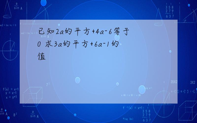 已知2a的平方+4a-6等于0 求3a的平方+6a-1的值