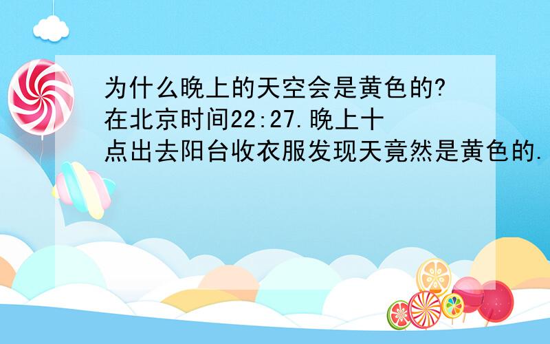 为什么晚上的天空会是黄色的?在北京时间22:27.晚上十点出去阳台收衣服发现天竟然是黄色的.1.平时天空都是黑色的.周围环境也是.2.我们家这边是郊区,不是市区.灯光也不多.3.现在时秋末冬初