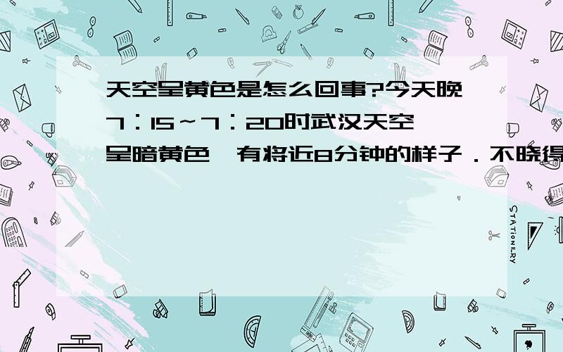 天空呈黄色是怎么回事?今天晚7：15～7：20时武汉天空呈暗黄色,有将近8分钟的样子．不晓得是么回事．