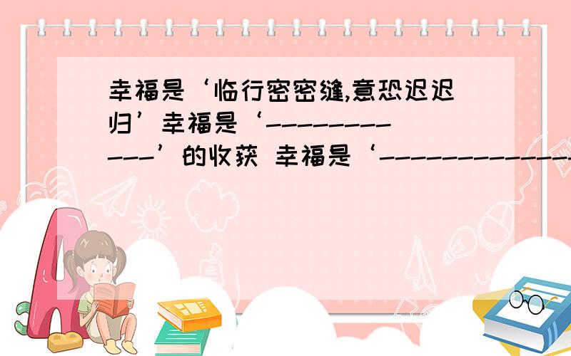 幸福是‘临行密密缝,意恐迟迟归’幸福是‘-----------’的收获 幸福是‘----------------’的闲适横线上填诗句