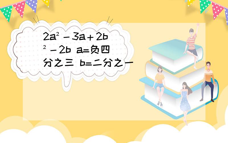 2a²－3a＋2b²－2b a=负四分之三 b=二分之一