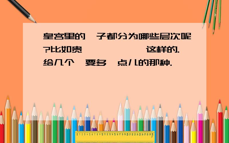 皇宫里的妃子都分为哪些层次呢?比如贵妃、嫔妃……这样的.给几个,要多一点儿的那种.