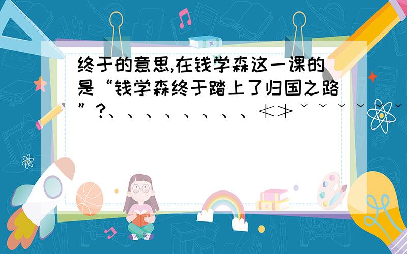 终于的意思,在钱学森这一课的是“钱学森终于踏上了归国之路”?、、、、、、、、≮≯ˇˇˇˇˇˇˇˇ∶∶：“”“”—～——：P【】?.‘’『』【】¨¨¨¨急,……………………………………