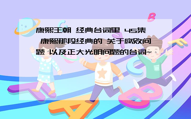 康熙王朝 经典台词里 45集 康熙那段经典的 关于腐败问题 以及正大光明问题的台词~