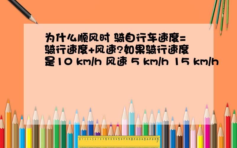 为什么顺风时 骑自行车速度=骑行速度+风速?如果骑行速度是10 km/h 风速 5 km/h 15 km/h 　　如果骑行速度达不到15 那么有风又能怎样?